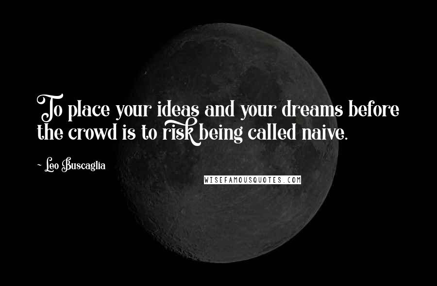 Leo Buscaglia Quotes: To place your ideas and your dreams before the crowd is to risk being called naive.