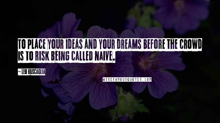 Leo Buscaglia Quotes: To place your ideas and your dreams before the crowd is to risk being called naive.