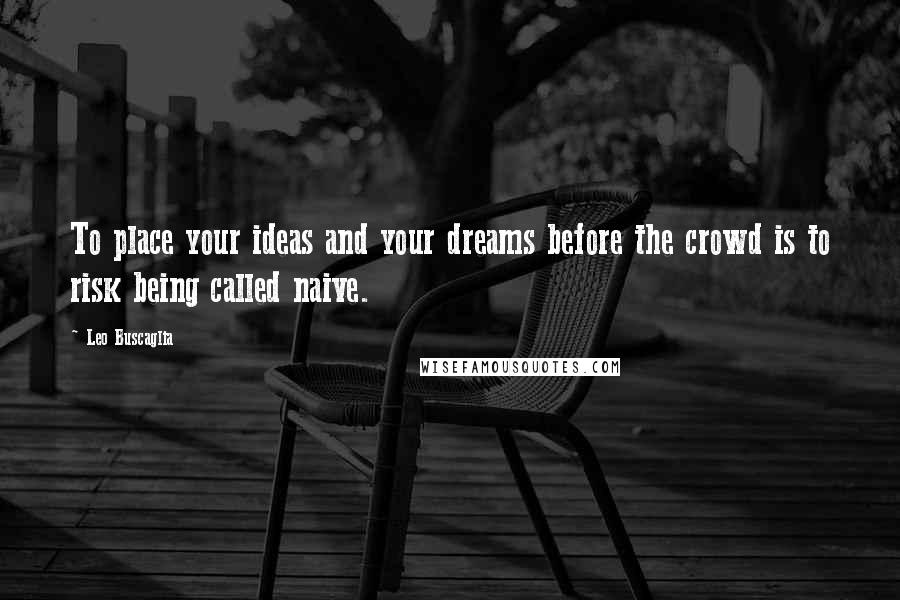 Leo Buscaglia Quotes: To place your ideas and your dreams before the crowd is to risk being called naive.