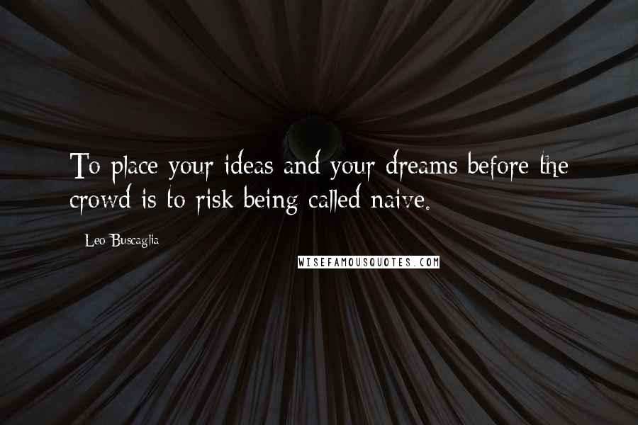 Leo Buscaglia Quotes: To place your ideas and your dreams before the crowd is to risk being called naive.