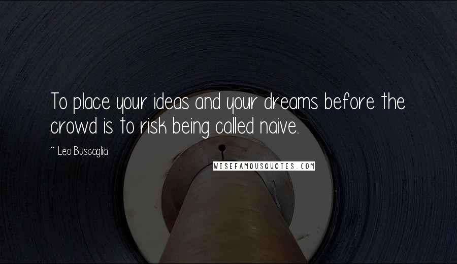 Leo Buscaglia Quotes: To place your ideas and your dreams before the crowd is to risk being called naive.