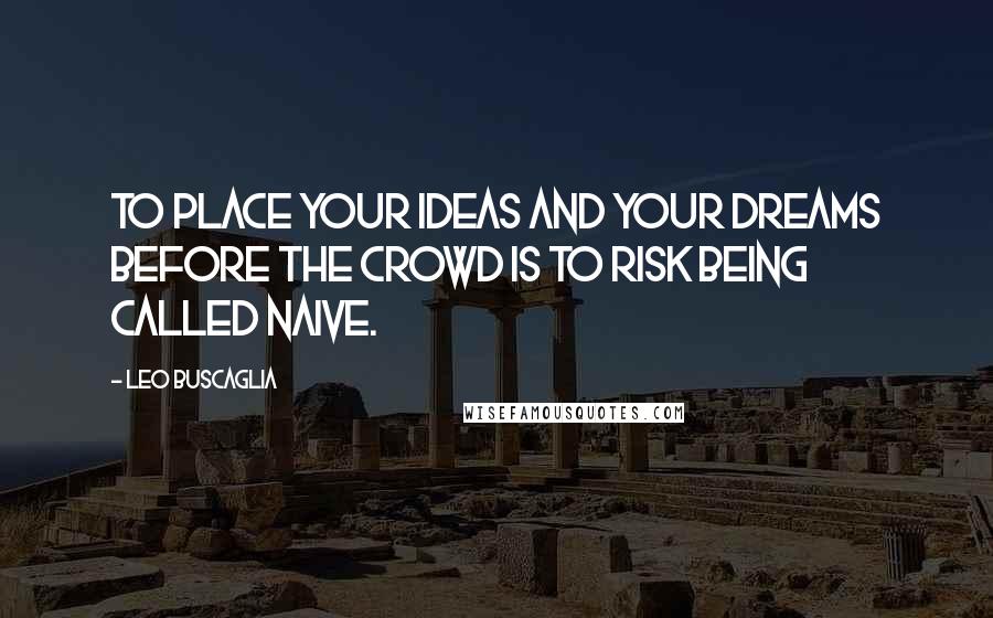 Leo Buscaglia Quotes: To place your ideas and your dreams before the crowd is to risk being called naive.