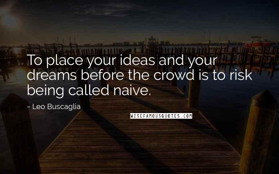 Leo Buscaglia Quotes: To place your ideas and your dreams before the crowd is to risk being called naive.