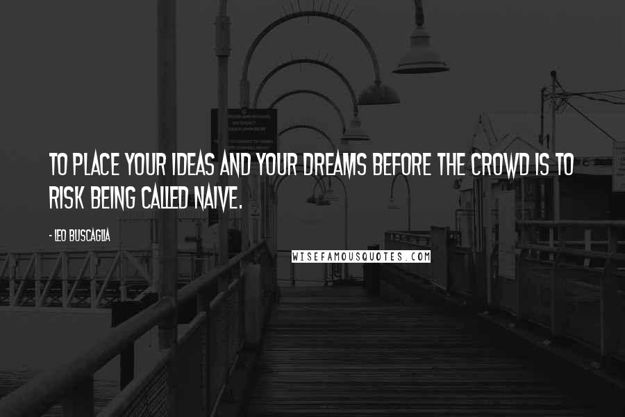 Leo Buscaglia Quotes: To place your ideas and your dreams before the crowd is to risk being called naive.