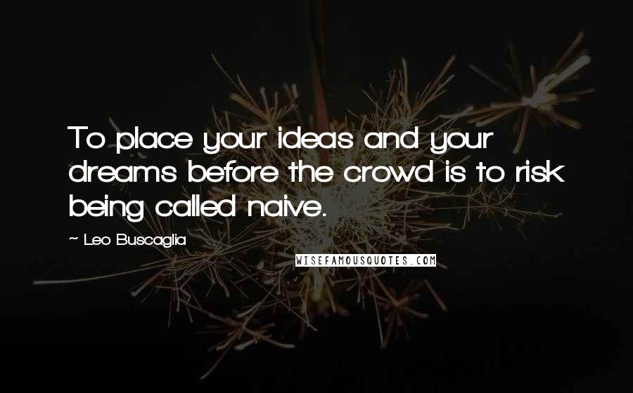 Leo Buscaglia Quotes: To place your ideas and your dreams before the crowd is to risk being called naive.