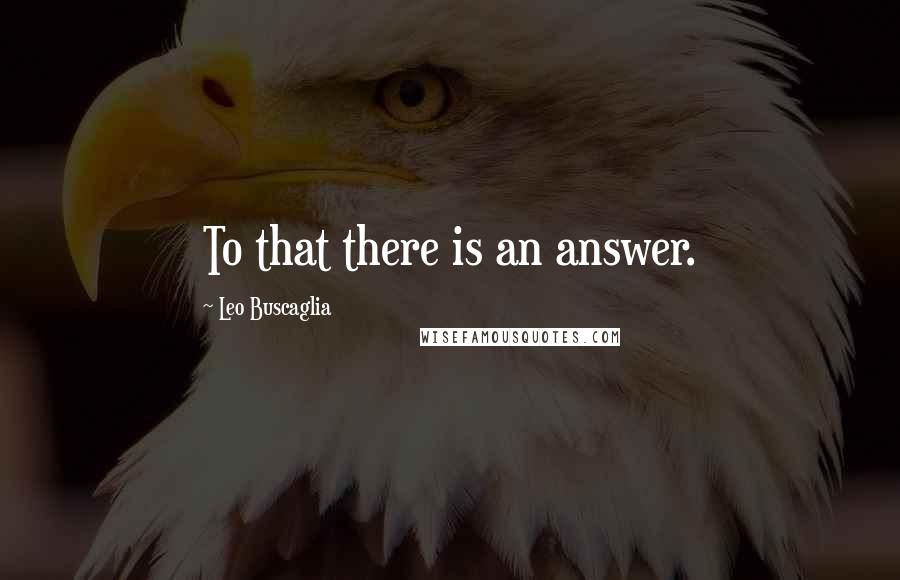 Leo Buscaglia Quotes: To that there is an answer.