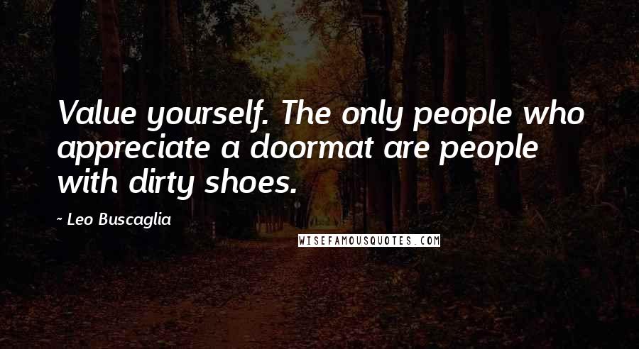 Leo Buscaglia Quotes: Value yourself. The only people who appreciate a doormat are people with dirty shoes.