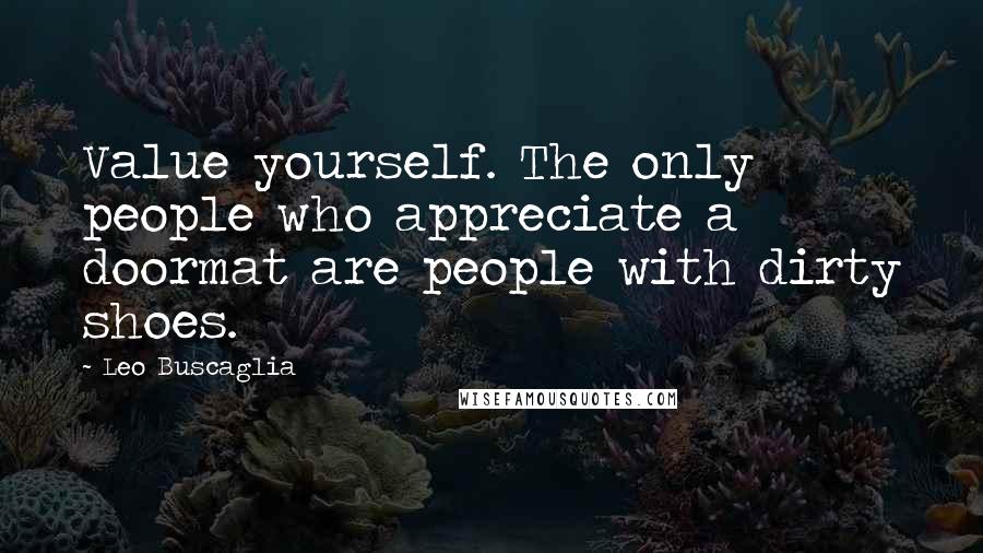 Leo Buscaglia Quotes: Value yourself. The only people who appreciate a doormat are people with dirty shoes.