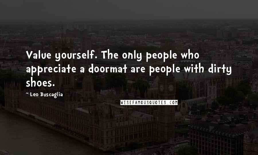 Leo Buscaglia Quotes: Value yourself. The only people who appreciate a doormat are people with dirty shoes.