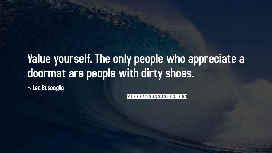 Leo Buscaglia Quotes: Value yourself. The only people who appreciate a doormat are people with dirty shoes.
