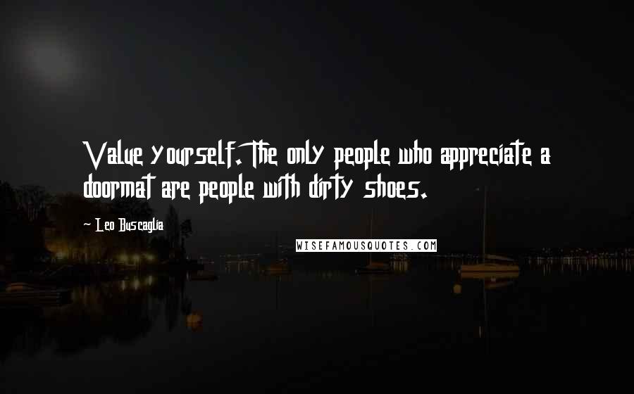 Leo Buscaglia Quotes: Value yourself. The only people who appreciate a doormat are people with dirty shoes.