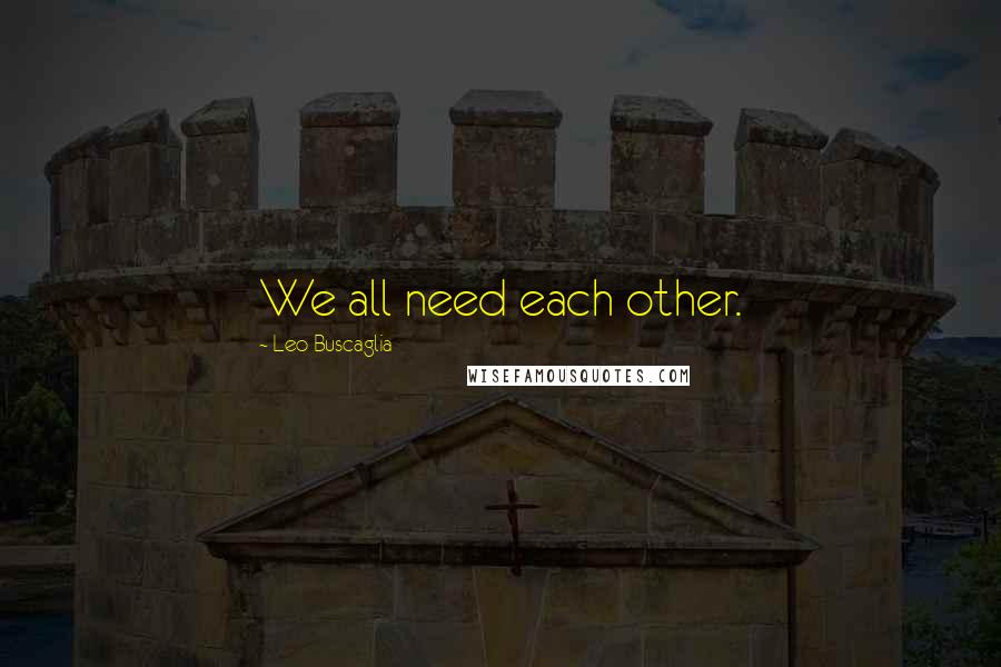 Leo Buscaglia Quotes: We all need each other.