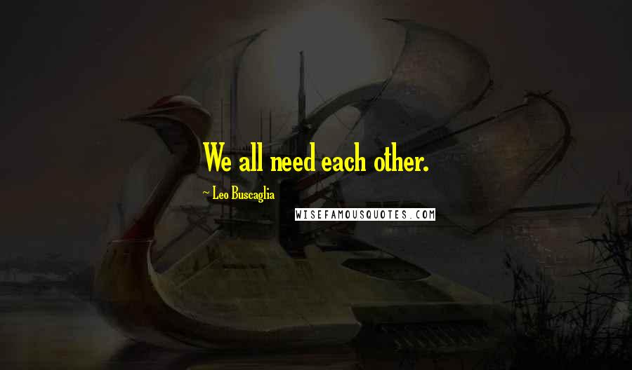 Leo Buscaglia Quotes: We all need each other.