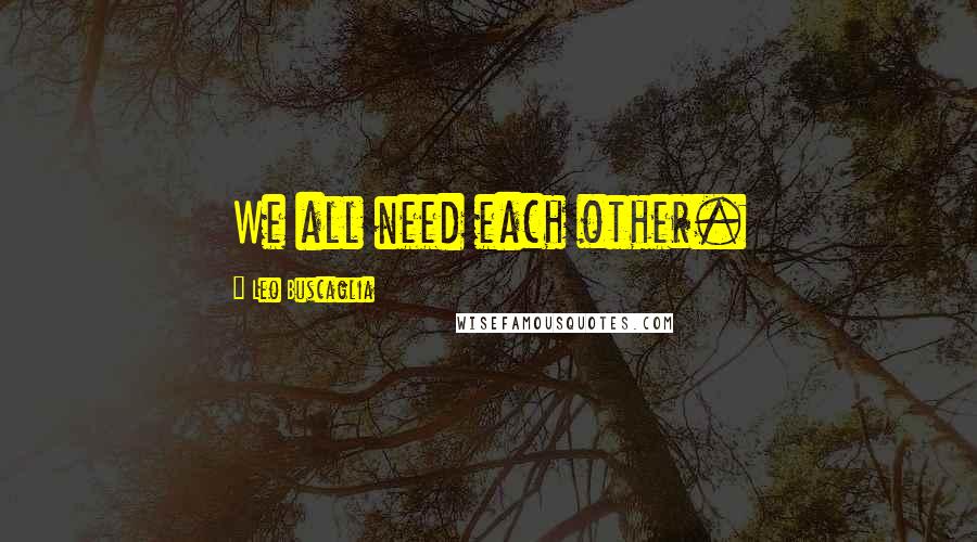 Leo Buscaglia Quotes: We all need each other.
