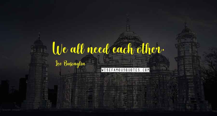 Leo Buscaglia Quotes: We all need each other.