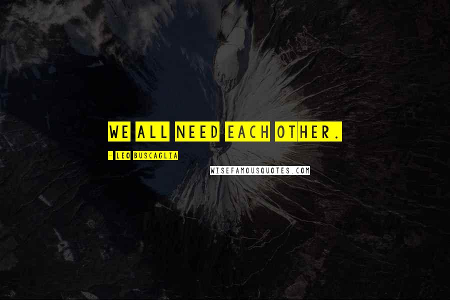 Leo Buscaglia Quotes: We all need each other.