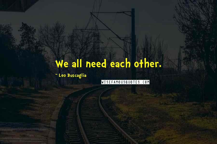 Leo Buscaglia Quotes: We all need each other.