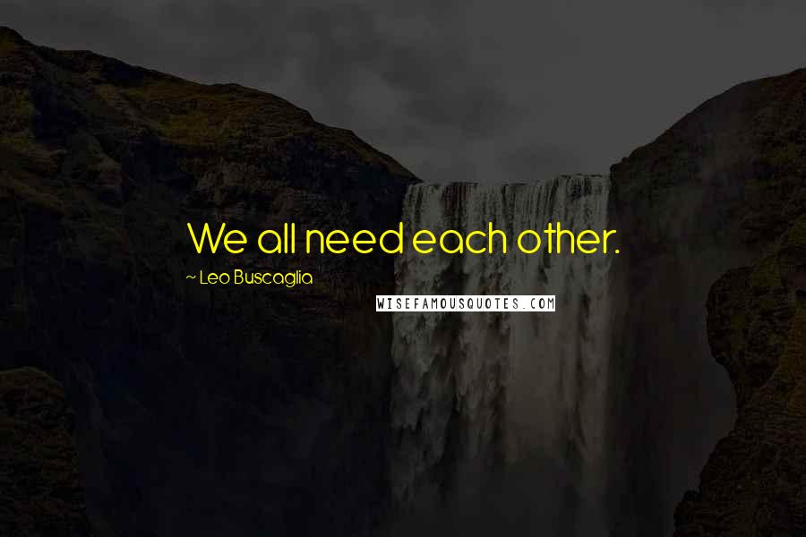 Leo Buscaglia Quotes: We all need each other.