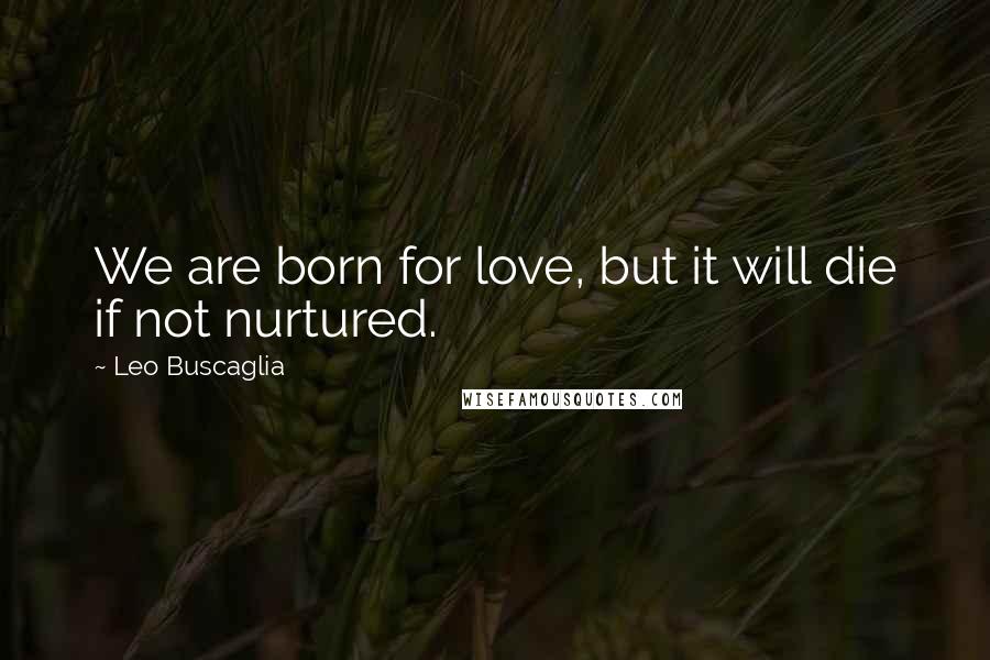Leo Buscaglia Quotes: We are born for love, but it will die if not nurtured.