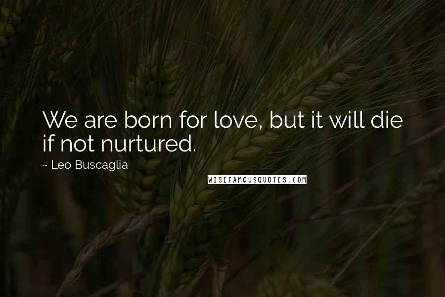 Leo Buscaglia Quotes: We are born for love, but it will die if not nurtured.