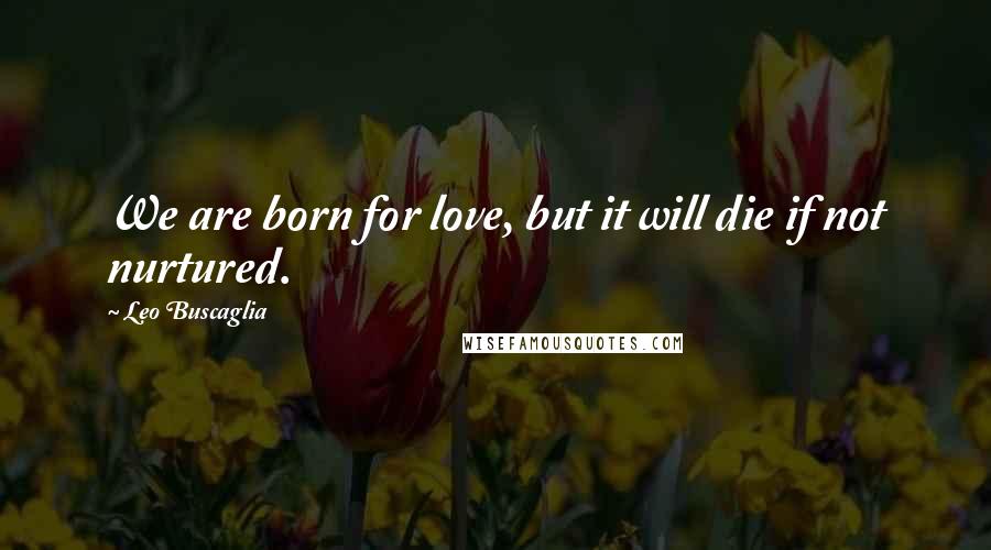 Leo Buscaglia Quotes: We are born for love, but it will die if not nurtured.