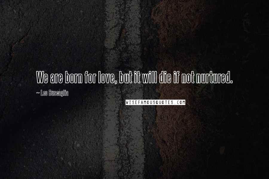 Leo Buscaglia Quotes: We are born for love, but it will die if not nurtured.