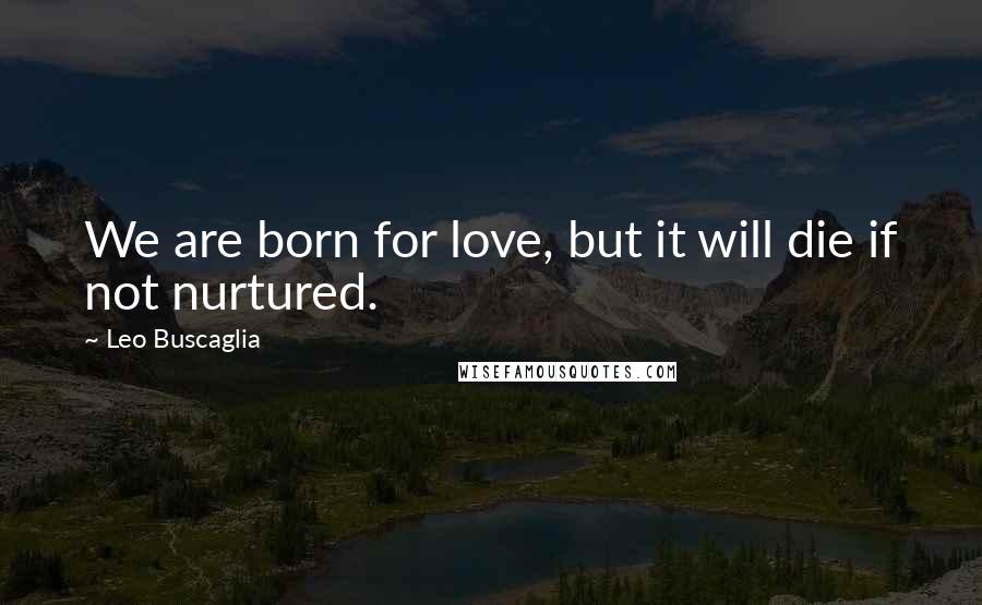 Leo Buscaglia Quotes: We are born for love, but it will die if not nurtured.