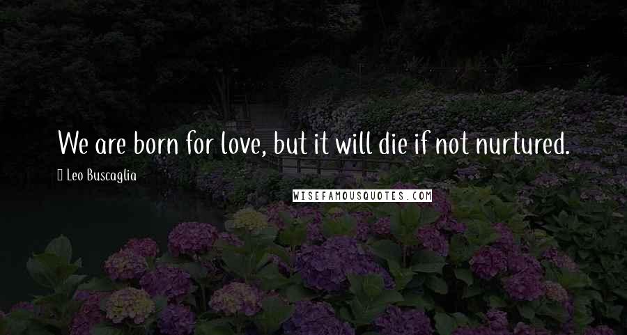 Leo Buscaglia Quotes: We are born for love, but it will die if not nurtured.