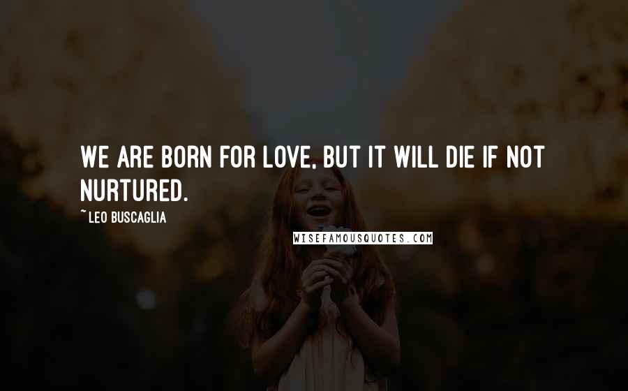 Leo Buscaglia Quotes: We are born for love, but it will die if not nurtured.