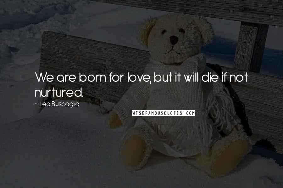 Leo Buscaglia Quotes: We are born for love, but it will die if not nurtured.