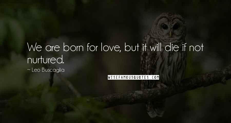 Leo Buscaglia Quotes: We are born for love, but it will die if not nurtured.