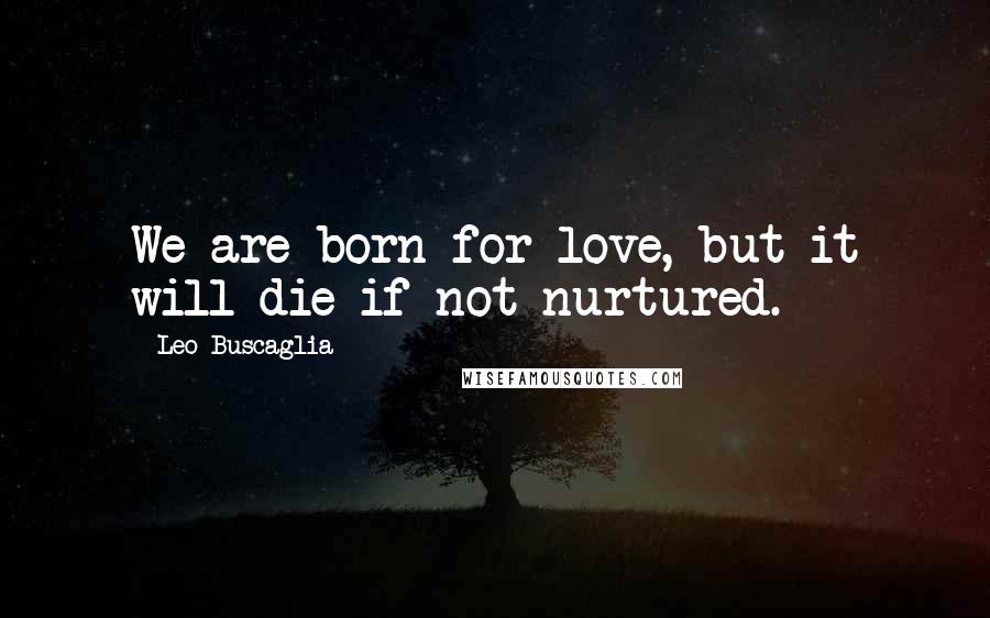 Leo Buscaglia Quotes: We are born for love, but it will die if not nurtured.