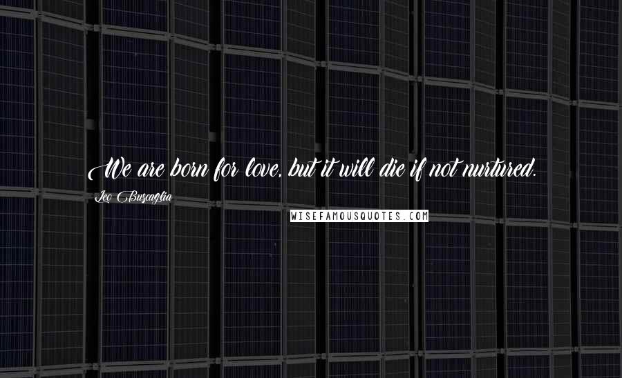 Leo Buscaglia Quotes: We are born for love, but it will die if not nurtured.