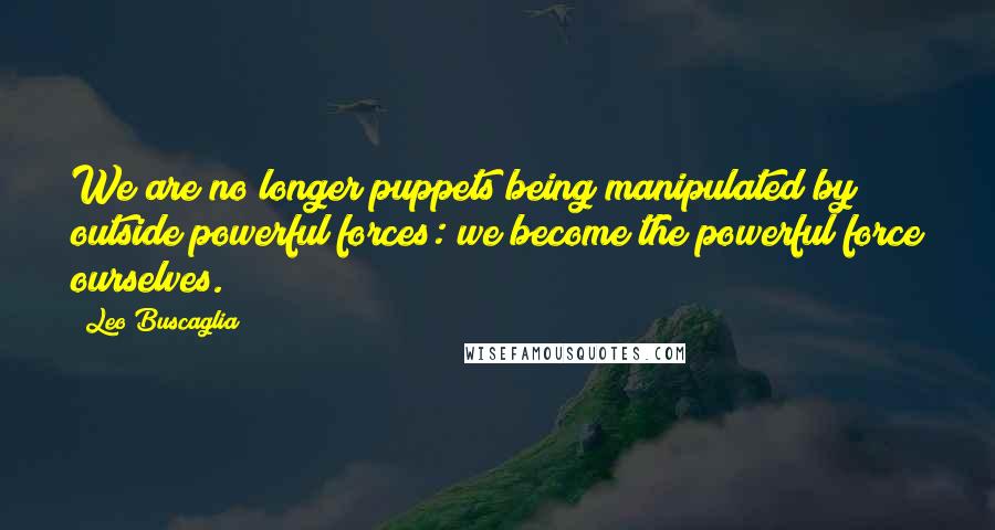 Leo Buscaglia Quotes: We are no longer puppets being manipulated by outside powerful forces: we become the powerful force ourselves.