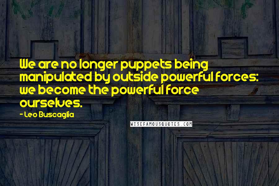 Leo Buscaglia Quotes: We are no longer puppets being manipulated by outside powerful forces: we become the powerful force ourselves.