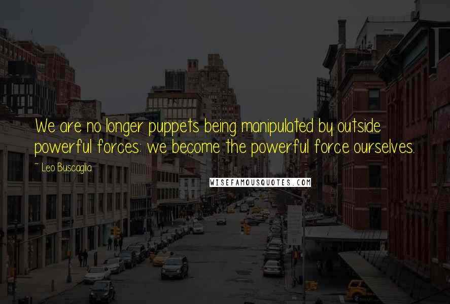 Leo Buscaglia Quotes: We are no longer puppets being manipulated by outside powerful forces: we become the powerful force ourselves.