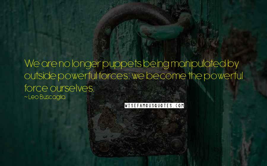 Leo Buscaglia Quotes: We are no longer puppets being manipulated by outside powerful forces: we become the powerful force ourselves.
