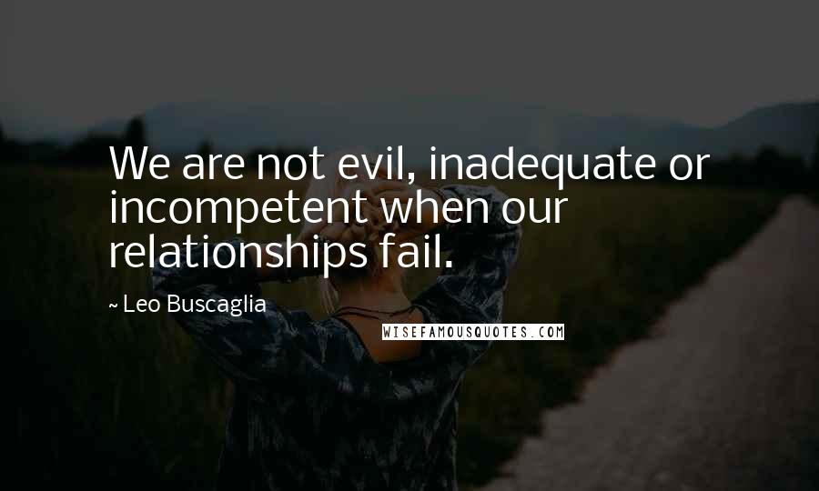 Leo Buscaglia Quotes: We are not evil, inadequate or incompetent when our relationships fail.