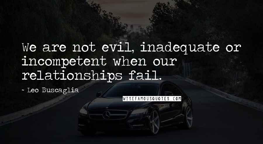Leo Buscaglia Quotes: We are not evil, inadequate or incompetent when our relationships fail.