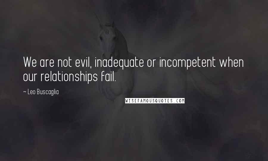 Leo Buscaglia Quotes: We are not evil, inadequate or incompetent when our relationships fail.