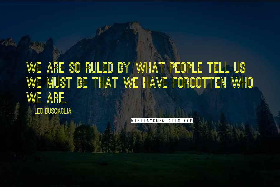 Leo Buscaglia Quotes: We are so ruled by what people tell us we must be that we have forgotten who we are.