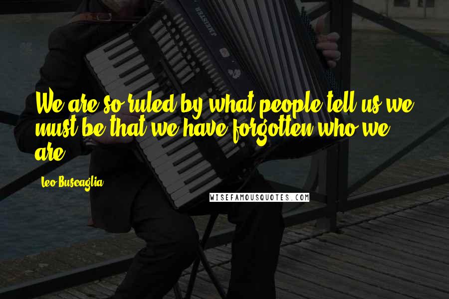 Leo Buscaglia Quotes: We are so ruled by what people tell us we must be that we have forgotten who we are.