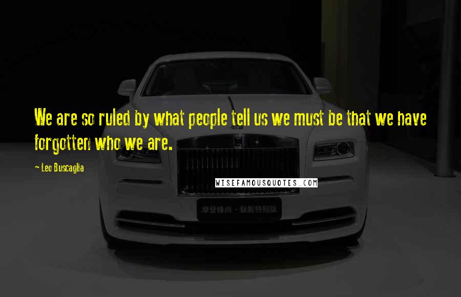 Leo Buscaglia Quotes: We are so ruled by what people tell us we must be that we have forgotten who we are.