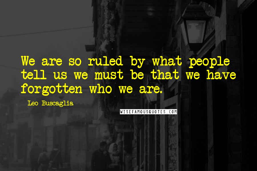 Leo Buscaglia Quotes: We are so ruled by what people tell us we must be that we have forgotten who we are.