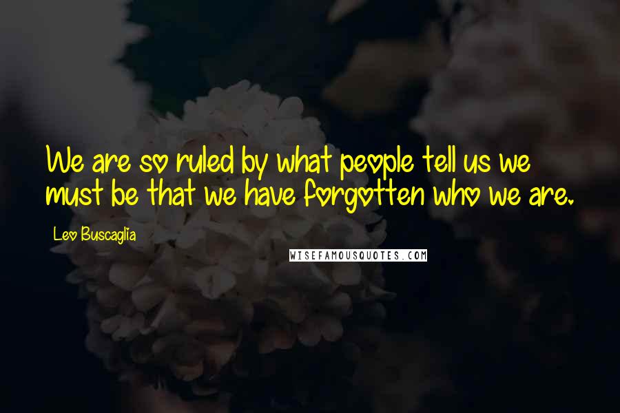 Leo Buscaglia Quotes: We are so ruled by what people tell us we must be that we have forgotten who we are.