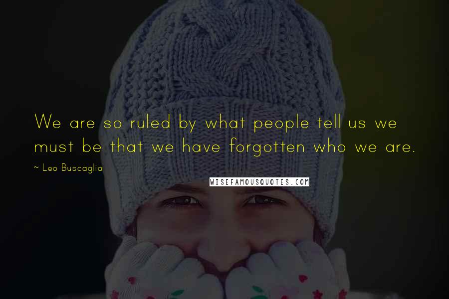 Leo Buscaglia Quotes: We are so ruled by what people tell us we must be that we have forgotten who we are.