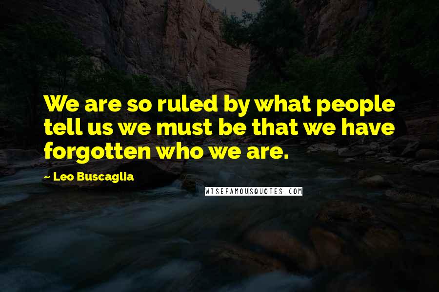 Leo Buscaglia Quotes: We are so ruled by what people tell us we must be that we have forgotten who we are.