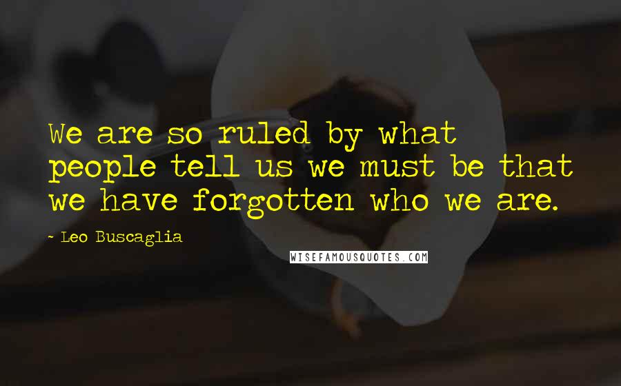 Leo Buscaglia Quotes: We are so ruled by what people tell us we must be that we have forgotten who we are.