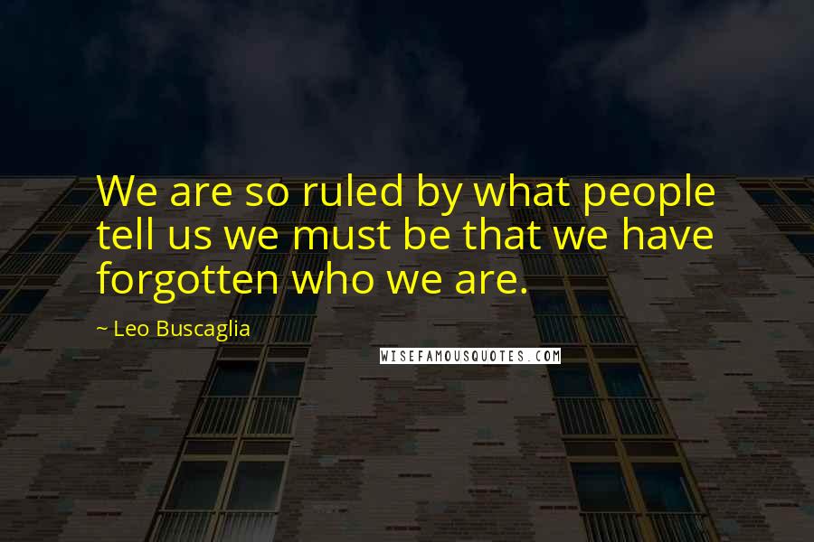 Leo Buscaglia Quotes: We are so ruled by what people tell us we must be that we have forgotten who we are.