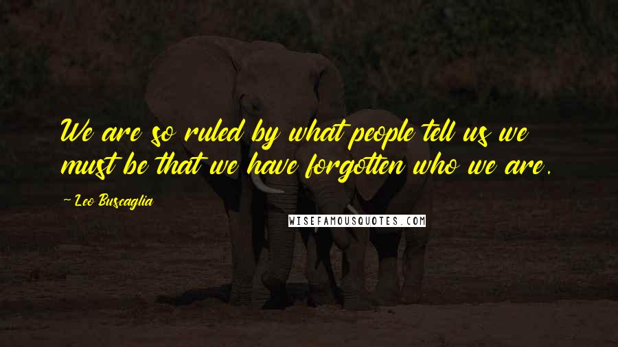 Leo Buscaglia Quotes: We are so ruled by what people tell us we must be that we have forgotten who we are.